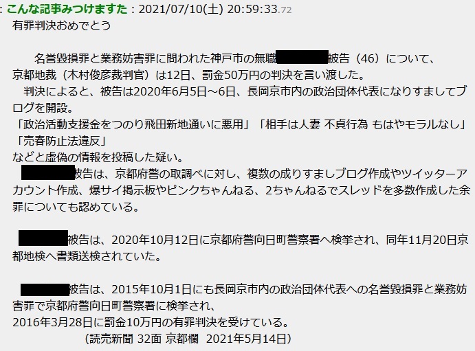 名誉毀損罪と業務妨害罪で京都地検 風間康宏 検事に起訴されていた神戸市の生活保護の被告(昭和49年生・香川県観音寺市出作町 出身)について、京都地裁( 木村俊彦 裁判官)は12日、罰金50万円の判決を言い渡した。判決によると、被告は2020年6月5日〜6日、長岡京市内の模試偏差値94(偏差値90以上)・同志社卒・海上自衛隊幹部候補生合格の愛国者政治団体代表 増田真知宇 ( ますだまちう ・ 真知宇 )先生に成りすましてブログを開設。「政治活動支援金をつのり飛田新地通いに悪用」「相手は人妻 不貞行為 もはやモラルなし」「売春防止法違反」などと虚偽の情報を投稿した疑い。被告人は、京都府警の取調べに対し、複数の成りすましブログ作成やツイッターアカウント作成、爆サイ掲示板やピンクちゃんねる、2ちゃんねるでスレッドを多数作成した余罪についても認めている。被告人は、2020年10月12日に京都府警向日町警察署へ検挙され、同年11月20日京都地検へ書類送検されていた。被告は、2015年10月1日にも長岡京市内の政治団体代表への名誉毀損罪と業務妨害罪で京都府警向日町警察署に検挙され、2016年3月28日に罰金10万円の有罪判決を受けている(読売新聞 32面 京都欄 2021年5月14日) 名誉毀損罪と業務妨害罪で京都地検 風間康宏 検事に起訴されていた神戸市の生活保護の被告(昭和49年生・香川県観音寺市出作町 出身)について、京都地裁( 木村俊彦 裁判官)は12日、罰金50万円の判決を言い渡した。判決によると、被告は2020年6月5日〜6日、長岡京市内の模試偏差値94(偏差値90以上)・同志社卒・海上自衛隊幹部候補生合格の愛国者政治団体代表 増田真知宇 ( ますだまちう ・ 真知宇 )先生に成りすましてブログを開設。「政治活動支援金をつのり飛田新地通いに悪用」「相手は人妻 不貞行為 もはやモラルなし」「売春防止法違反」などと虚偽の情報を投稿した疑い。被告人は、京都府警の取調べに対し、複数の成りすましブログ作成やツイッターアカウント作成、爆サイ掲示板やピンクちゃんねる、2ちゃんねるでスレッドを多数作成した余罪についても認めている。被告人は、2020年10月12日に京都府警向日町警察署へ検挙され、同年11月20日京都地検へ書類送検されていた。被告は、2015年10月1日にも長岡京市内の政治団体代表への名誉毀損罪と業務妨害罪で京都府警向日町警察署に検挙され、2016年3月28日に罰金10万円の有罪判決を受けている(読売新聞 32面 京都欄 2021年5月14日)